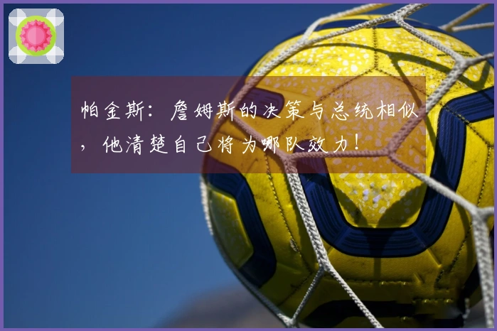 帕金斯：詹姆斯的决策与总统相似，他清楚自己将为哪队效力！